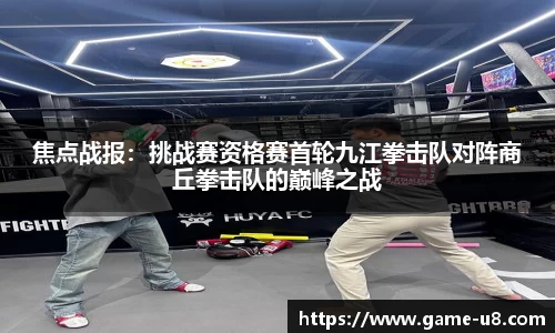 焦点战报：挑战赛资格赛首轮九江拳击队对阵商丘拳击队的巅峰之战